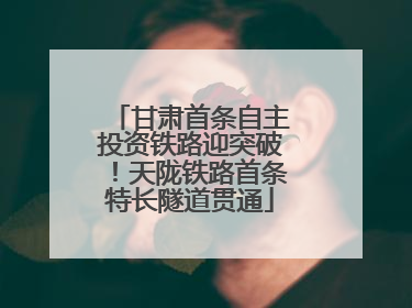 甘肃首条自主投资铁路迎突破！天陇铁路首条特长隧道贯通